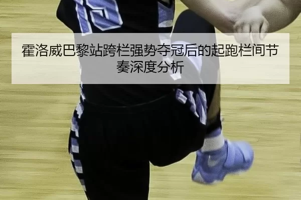 霍洛威巴黎站跨栏强势夺冠后的起跑栏间节奏深度分析