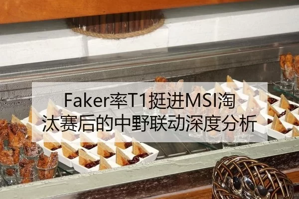 Faker率T1挺进MSI淘汰赛后的中野联动深度分析